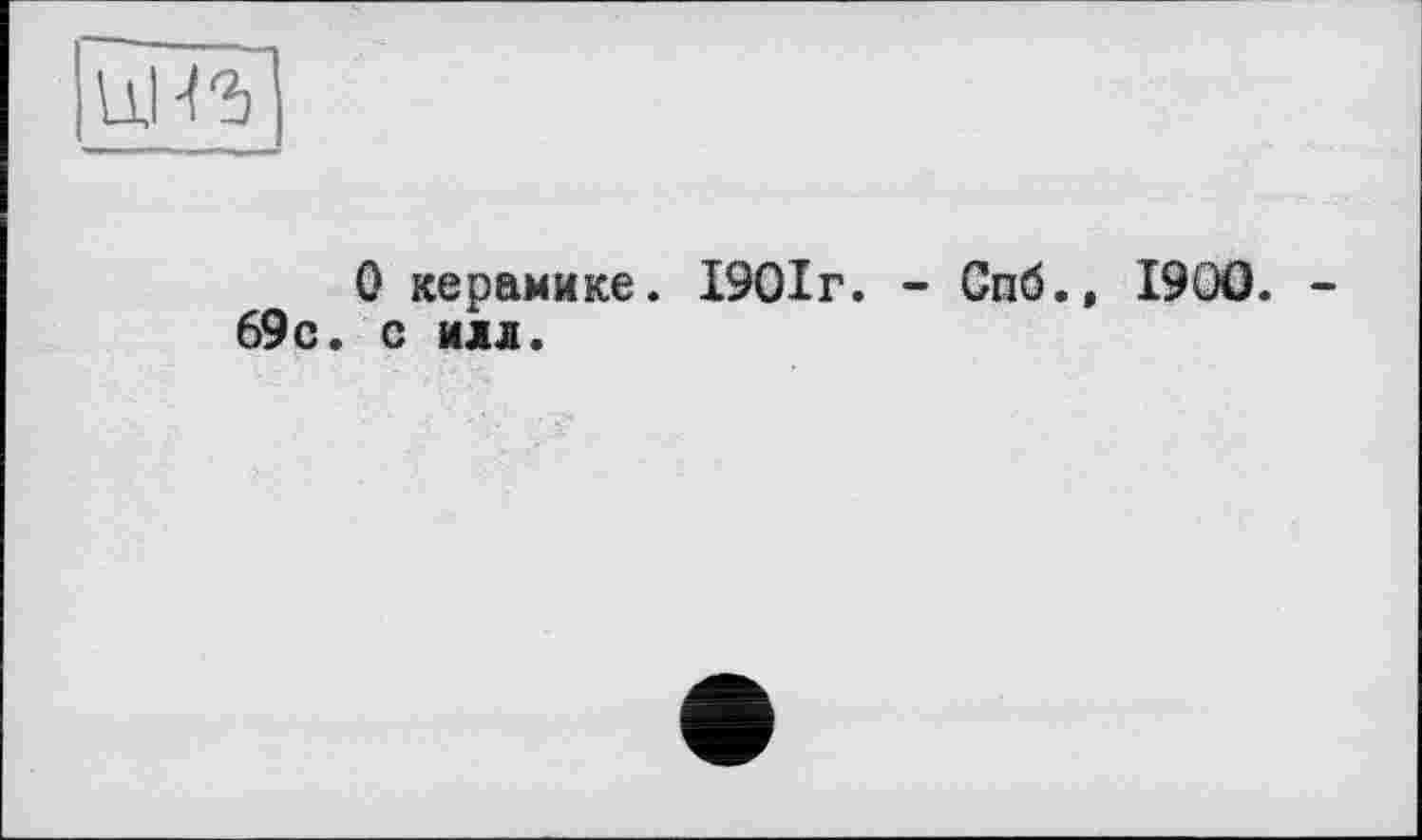 ﻿1дНЪ
О керамике. 1901г. - Спб.» 1900. -69с. с илл.